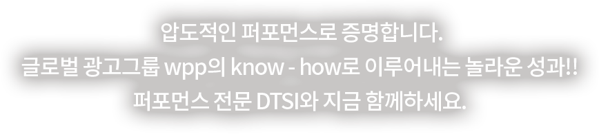 압도적인 퍼포먼스로 증명합니다. 글로벌 광고그룹 wpp의 know - how로 이루어내는 놀라운 성과!! 퍼포먼스 전문 DTSI와 지금 함께하세요.